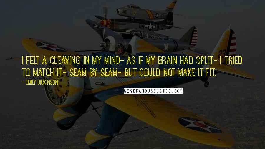 Emily Dickinson Quotes: I felt a Cleaving in my Mind- As if my Brain had split- I tried to match it- Seam by Seam- But could not make it fit.