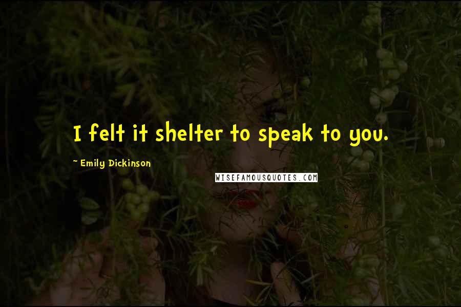 Emily Dickinson Quotes: I felt it shelter to speak to you.