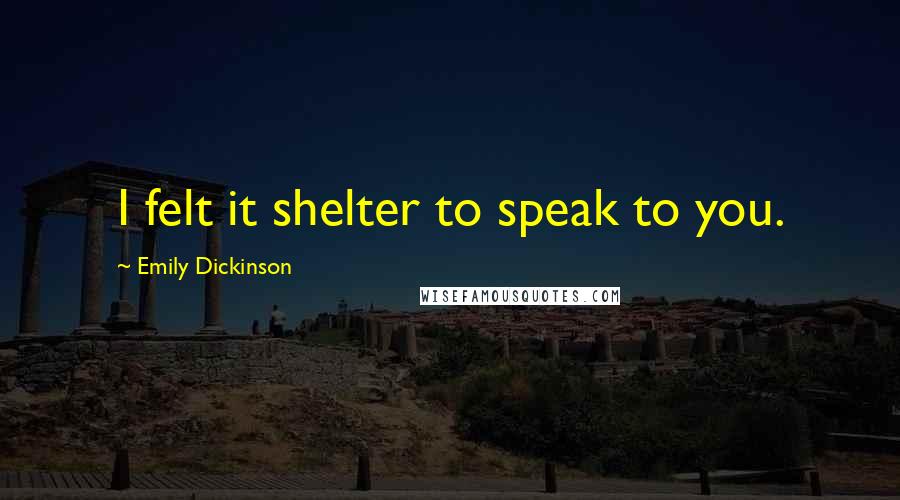 Emily Dickinson Quotes: I felt it shelter to speak to you.