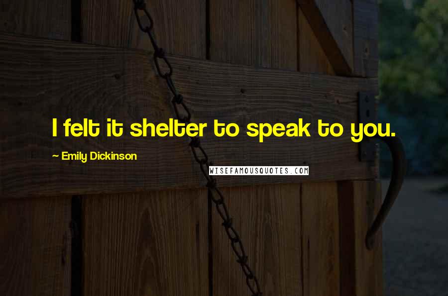 Emily Dickinson Quotes: I felt it shelter to speak to you.