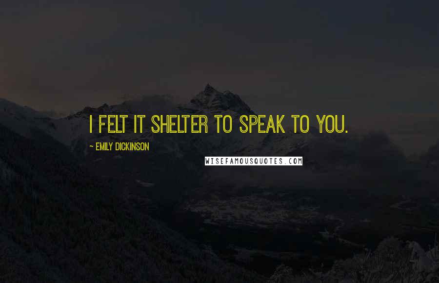 Emily Dickinson Quotes: I felt it shelter to speak to you.