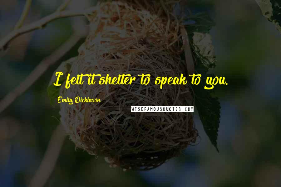 Emily Dickinson Quotes: I felt it shelter to speak to you.