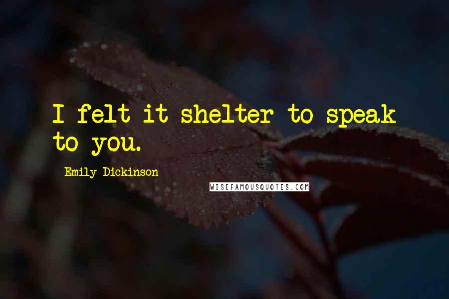 Emily Dickinson Quotes: I felt it shelter to speak to you.