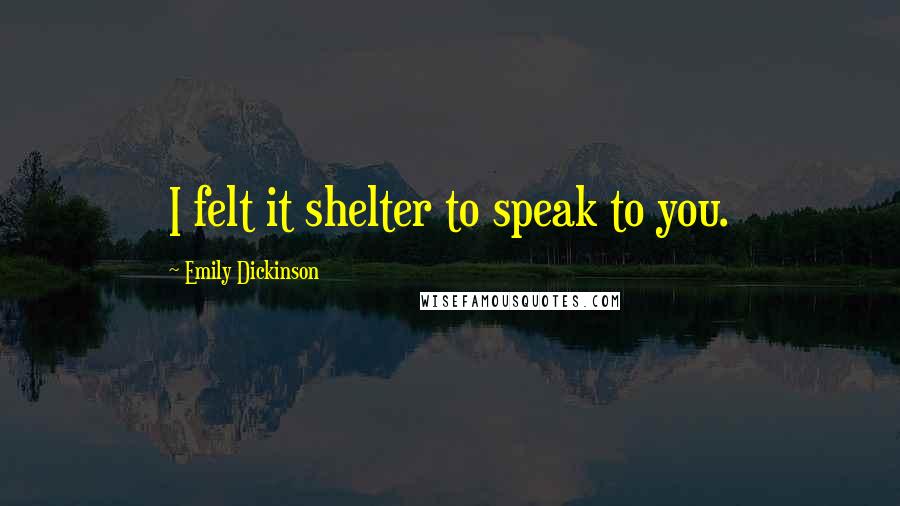 Emily Dickinson Quotes: I felt it shelter to speak to you.