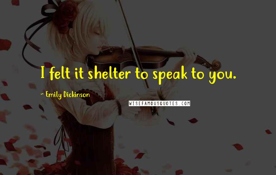 Emily Dickinson Quotes: I felt it shelter to speak to you.