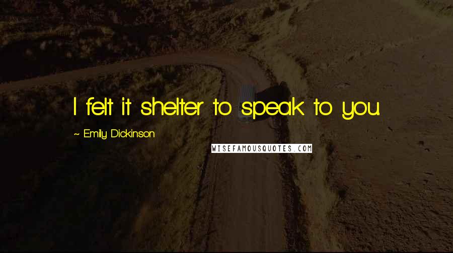 Emily Dickinson Quotes: I felt it shelter to speak to you.