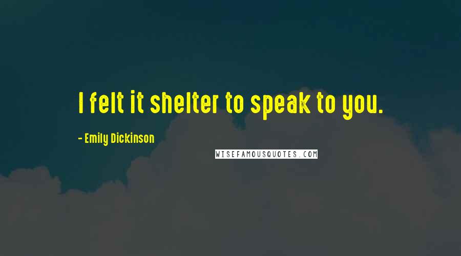 Emily Dickinson Quotes: I felt it shelter to speak to you.