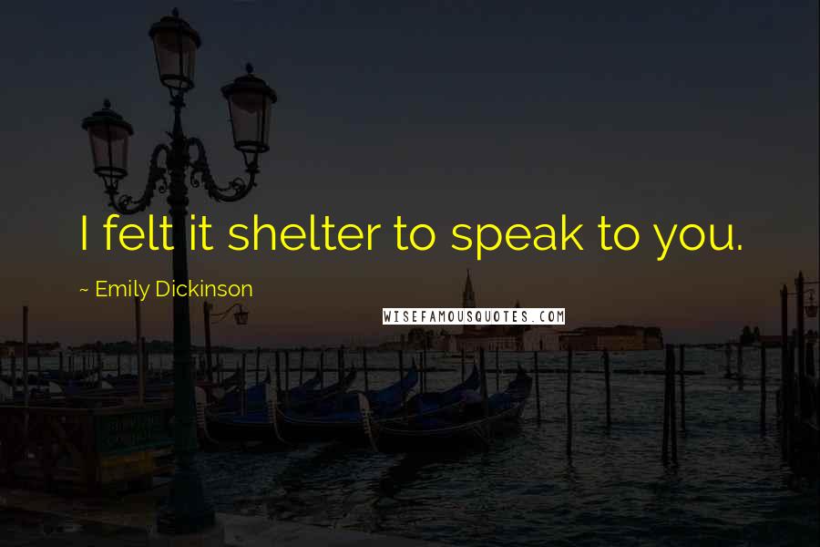 Emily Dickinson Quotes: I felt it shelter to speak to you.