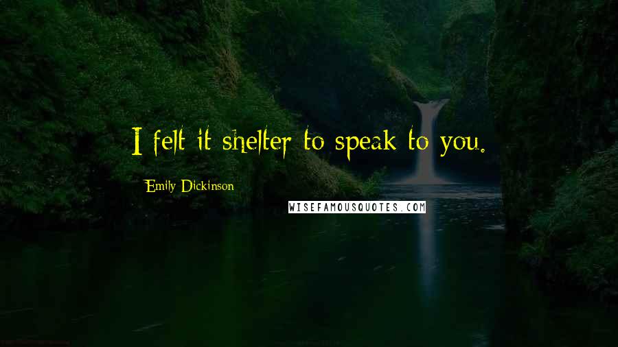 Emily Dickinson Quotes: I felt it shelter to speak to you.