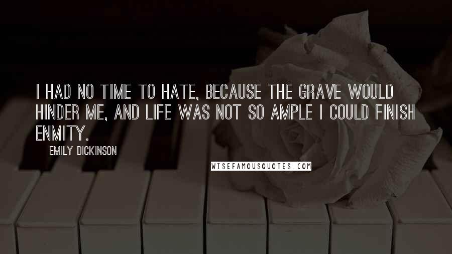 Emily Dickinson Quotes: I had no time to hate, because The grave would hinder me, And life was not so ample I Could finish enmity.