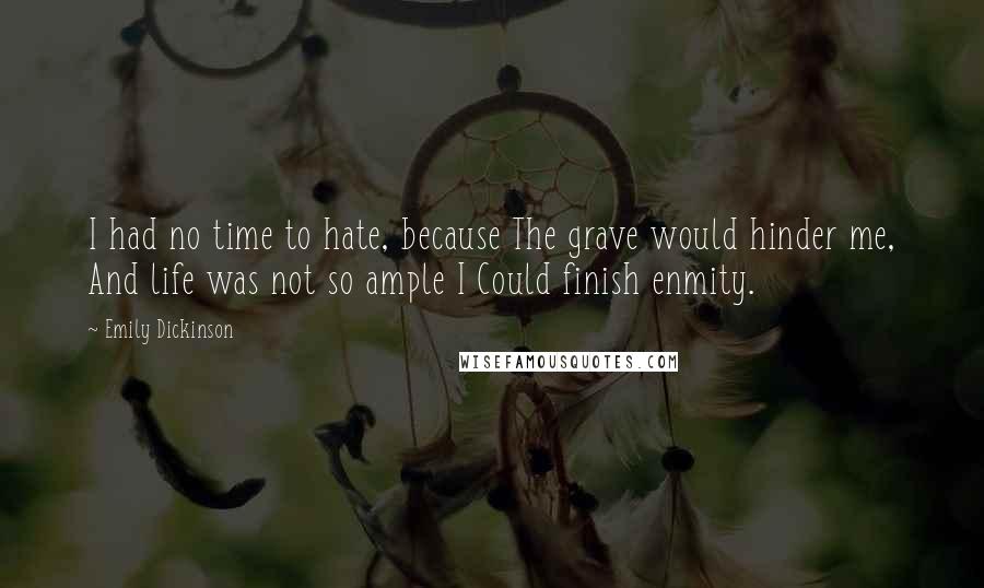 Emily Dickinson Quotes: I had no time to hate, because The grave would hinder me, And life was not so ample I Could finish enmity.