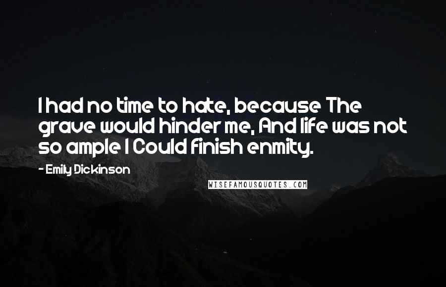 Emily Dickinson Quotes: I had no time to hate, because The grave would hinder me, And life was not so ample I Could finish enmity.