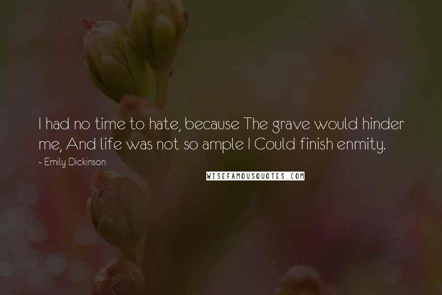 Emily Dickinson Quotes: I had no time to hate, because The grave would hinder me, And life was not so ample I Could finish enmity.