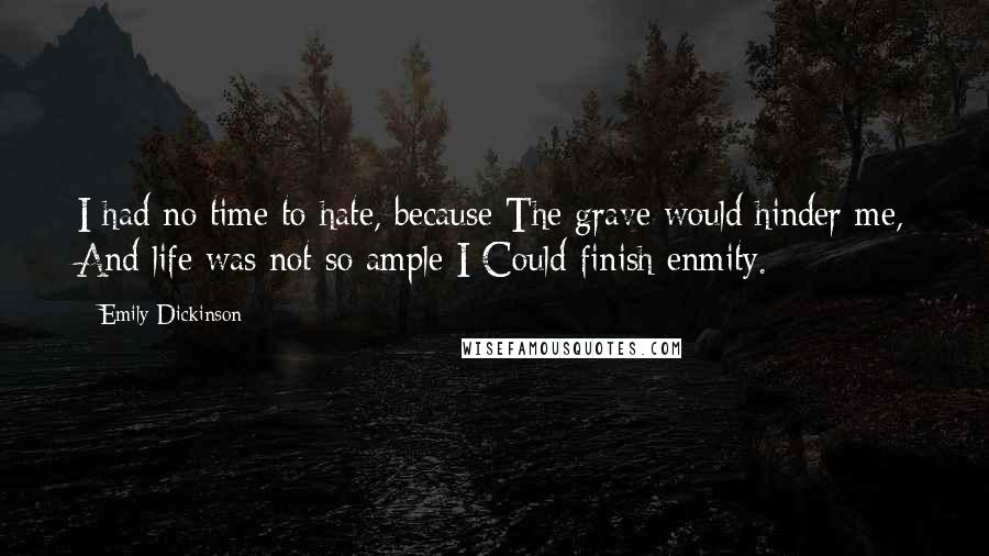 Emily Dickinson Quotes: I had no time to hate, because The grave would hinder me, And life was not so ample I Could finish enmity.