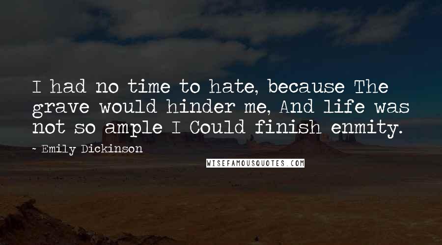 Emily Dickinson Quotes: I had no time to hate, because The grave would hinder me, And life was not so ample I Could finish enmity.