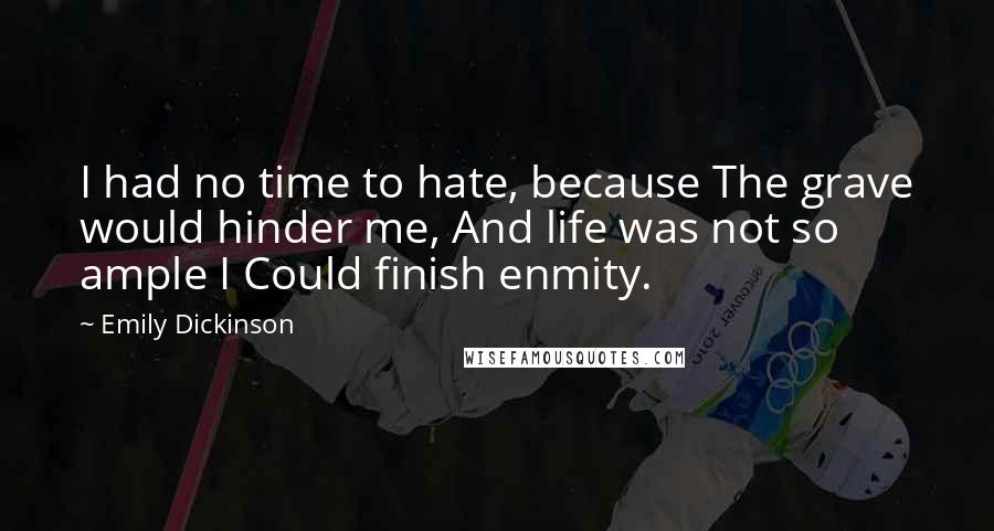 Emily Dickinson Quotes: I had no time to hate, because The grave would hinder me, And life was not so ample I Could finish enmity.