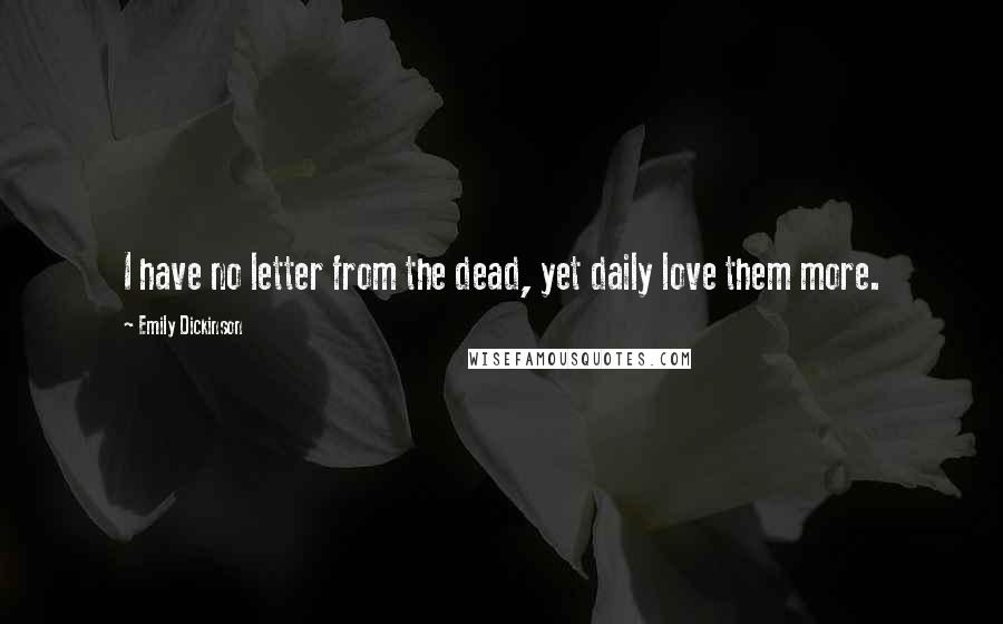 Emily Dickinson Quotes: I have no letter from the dead, yet daily love them more.