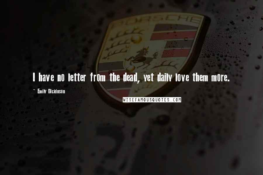 Emily Dickinson Quotes: I have no letter from the dead, yet daily love them more.