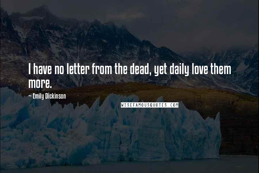 Emily Dickinson Quotes: I have no letter from the dead, yet daily love them more.