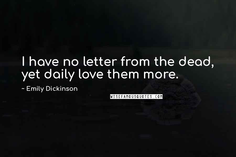 Emily Dickinson Quotes: I have no letter from the dead, yet daily love them more.