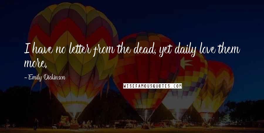 Emily Dickinson Quotes: I have no letter from the dead, yet daily love them more.