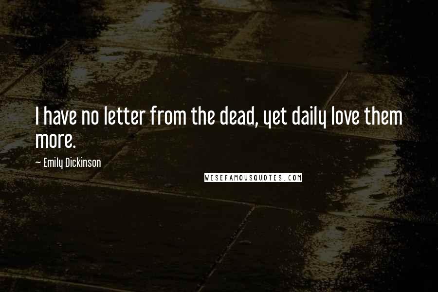 Emily Dickinson Quotes: I have no letter from the dead, yet daily love them more.