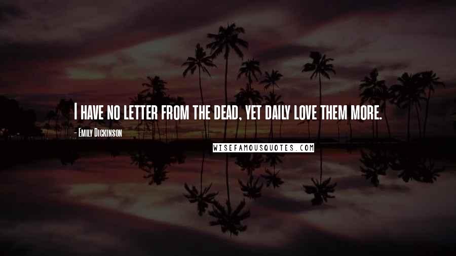 Emily Dickinson Quotes: I have no letter from the dead, yet daily love them more.