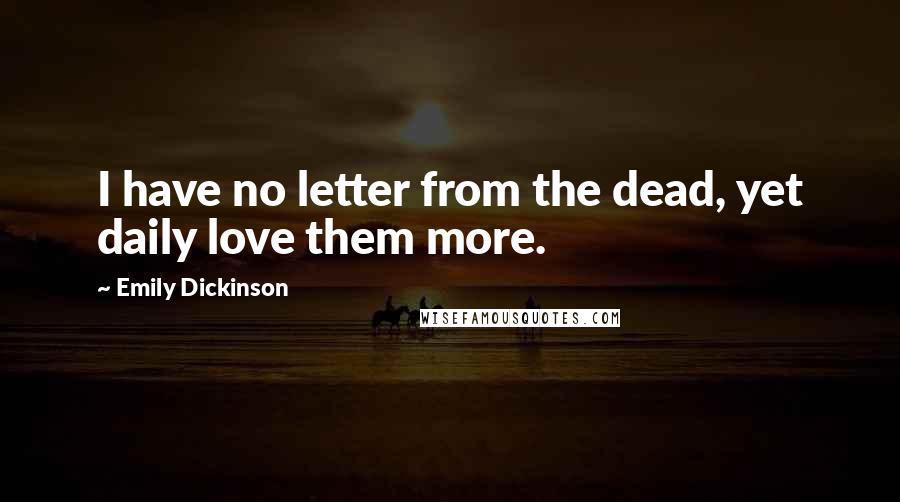 Emily Dickinson Quotes: I have no letter from the dead, yet daily love them more.