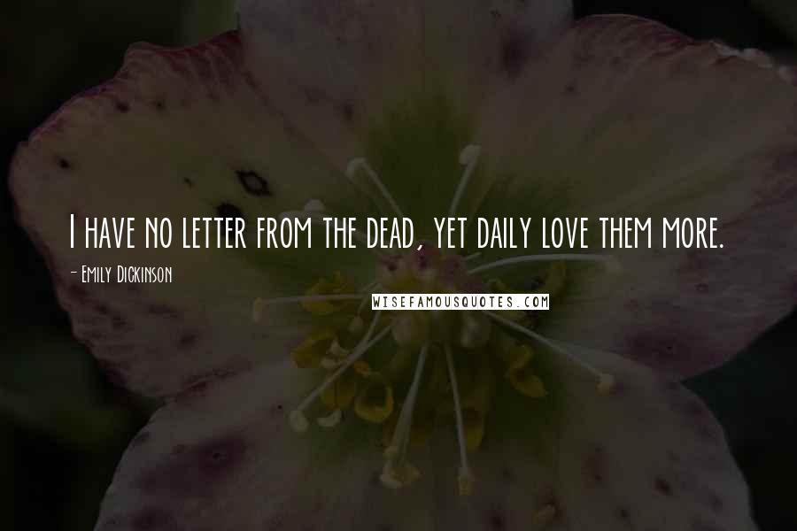 Emily Dickinson Quotes: I have no letter from the dead, yet daily love them more.