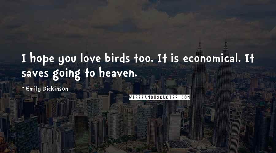 Emily Dickinson Quotes: I hope you love birds too. It is economical. It saves going to heaven.