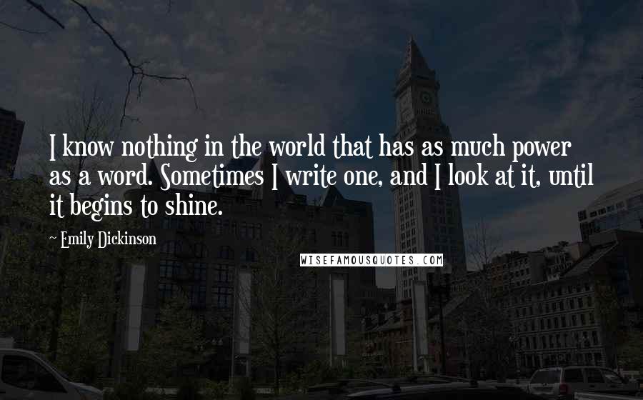 Emily Dickinson Quotes: I know nothing in the world that has as much power as a word. Sometimes I write one, and I look at it, until it begins to shine.