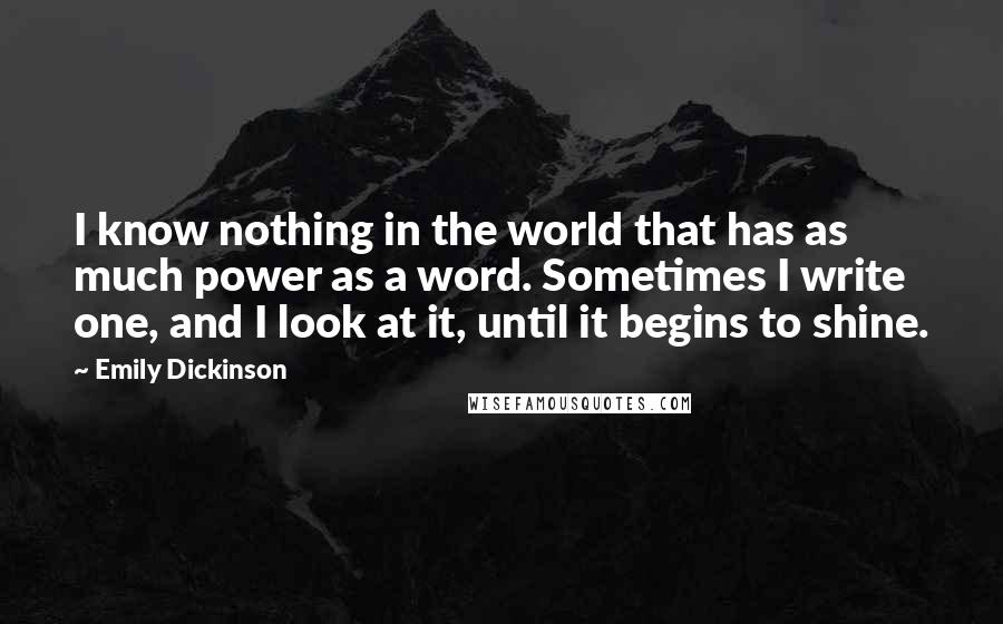 Emily Dickinson Quotes: I know nothing in the world that has as much power as a word. Sometimes I write one, and I look at it, until it begins to shine.