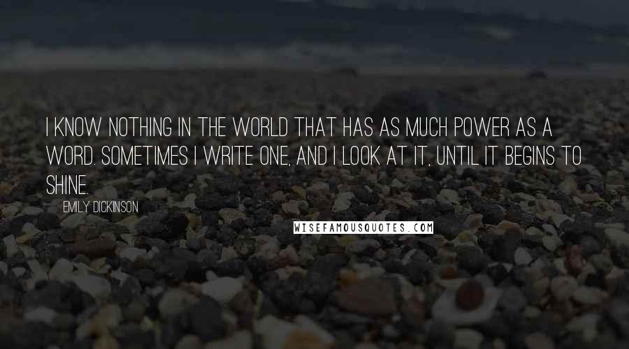 Emily Dickinson Quotes: I know nothing in the world that has as much power as a word. Sometimes I write one, and I look at it, until it begins to shine.