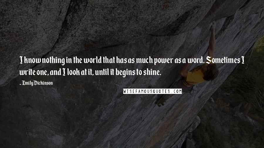 Emily Dickinson Quotes: I know nothing in the world that has as much power as a word. Sometimes I write one, and I look at it, until it begins to shine.