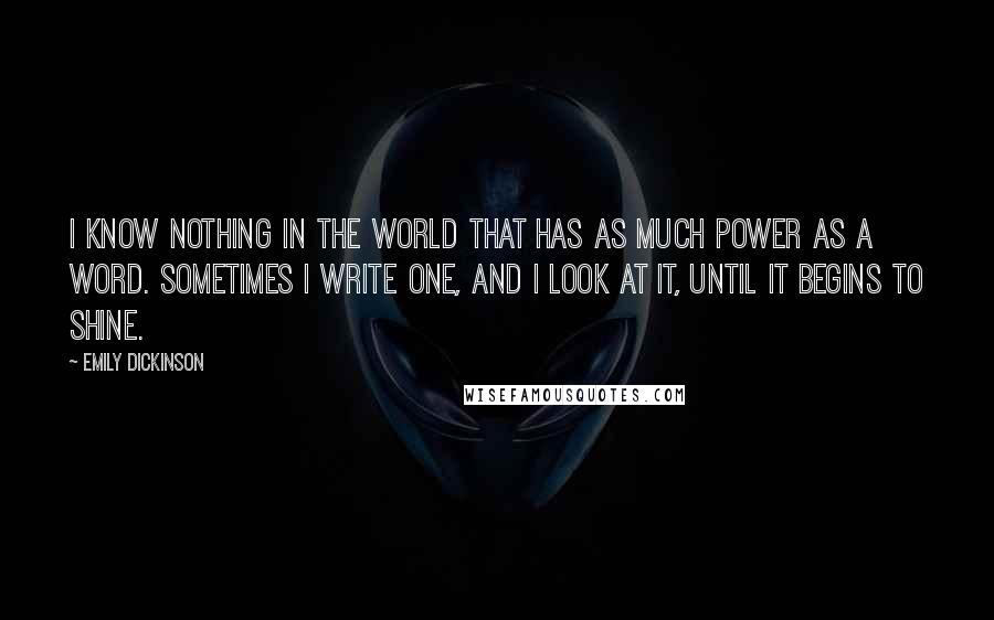 Emily Dickinson Quotes: I know nothing in the world that has as much power as a word. Sometimes I write one, and I look at it, until it begins to shine.