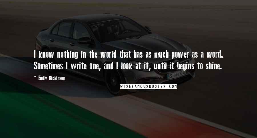 Emily Dickinson Quotes: I know nothing in the world that has as much power as a word. Sometimes I write one, and I look at it, until it begins to shine.