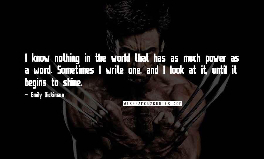 Emily Dickinson Quotes: I know nothing in the world that has as much power as a word. Sometimes I write one, and I look at it, until it begins to shine.