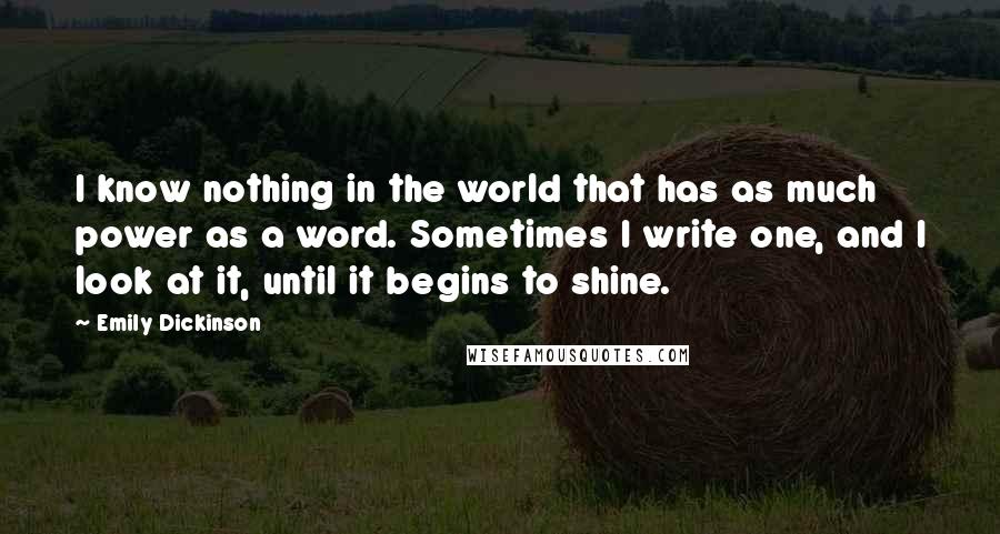 Emily Dickinson Quotes: I know nothing in the world that has as much power as a word. Sometimes I write one, and I look at it, until it begins to shine.