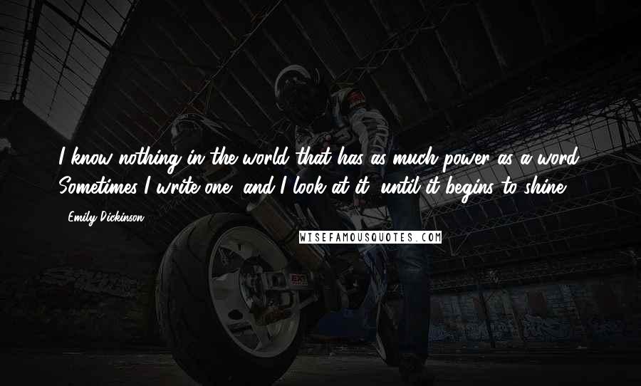 Emily Dickinson Quotes: I know nothing in the world that has as much power as a word. Sometimes I write one, and I look at it, until it begins to shine.