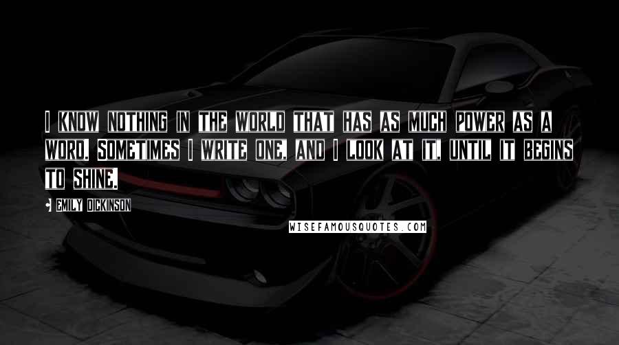 Emily Dickinson Quotes: I know nothing in the world that has as much power as a word. Sometimes I write one, and I look at it, until it begins to shine.