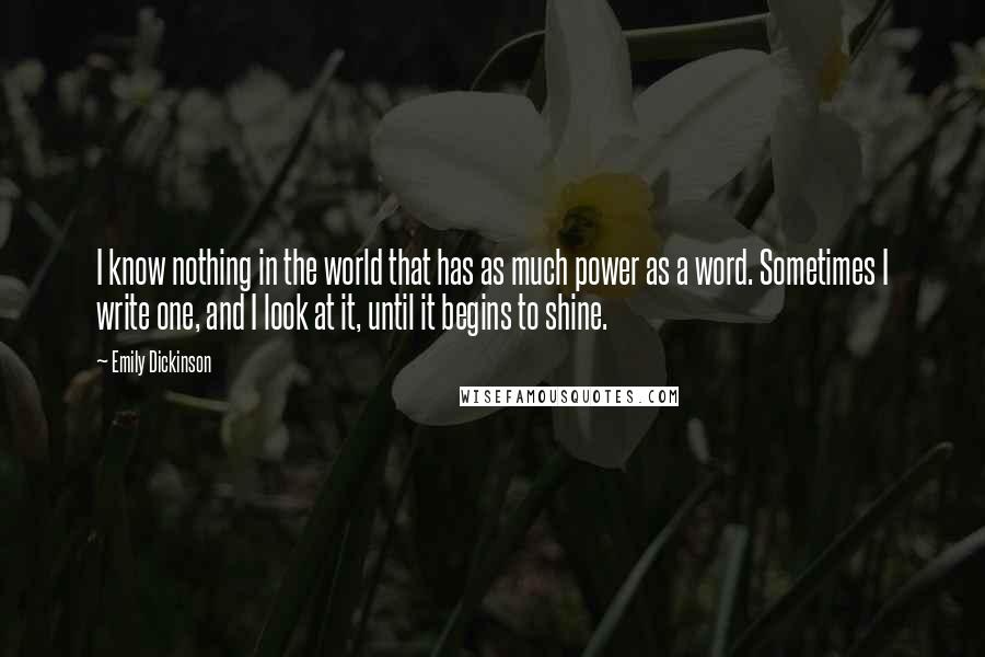 Emily Dickinson Quotes: I know nothing in the world that has as much power as a word. Sometimes I write one, and I look at it, until it begins to shine.