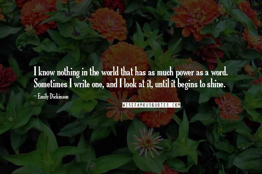 Emily Dickinson Quotes: I know nothing in the world that has as much power as a word. Sometimes I write one, and I look at it, until it begins to shine.