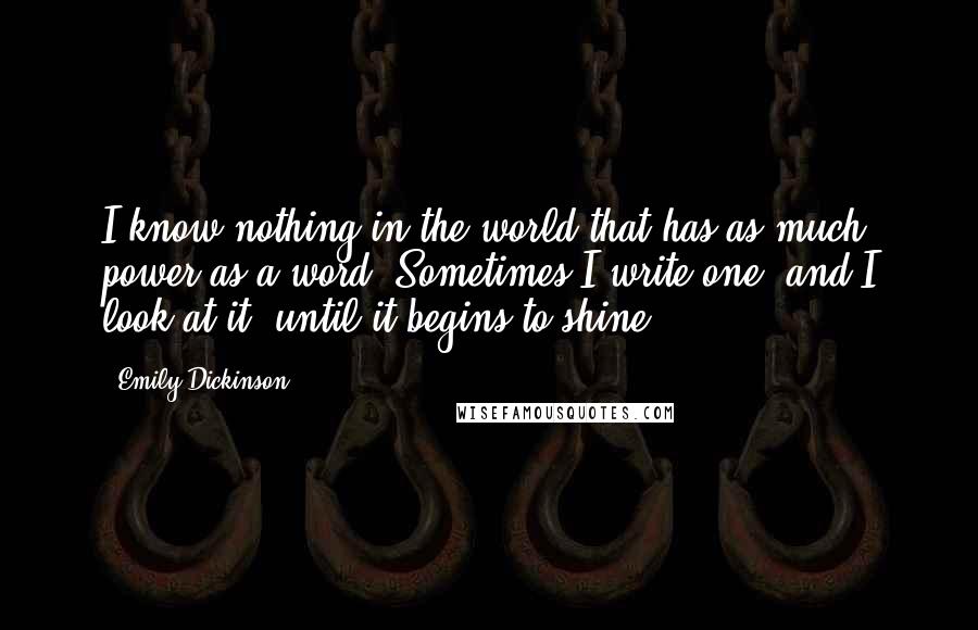 Emily Dickinson Quotes: I know nothing in the world that has as much power as a word. Sometimes I write one, and I look at it, until it begins to shine.