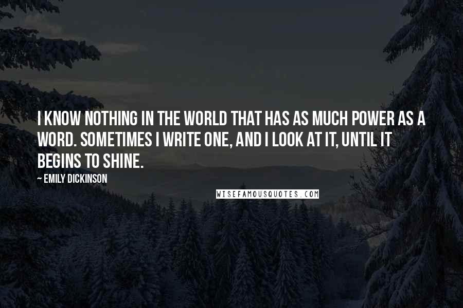 Emily Dickinson Quotes: I know nothing in the world that has as much power as a word. Sometimes I write one, and I look at it, until it begins to shine.