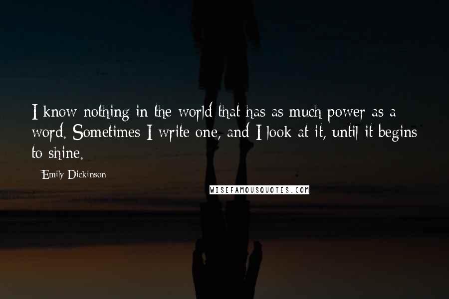 Emily Dickinson Quotes: I know nothing in the world that has as much power as a word. Sometimes I write one, and I look at it, until it begins to shine.