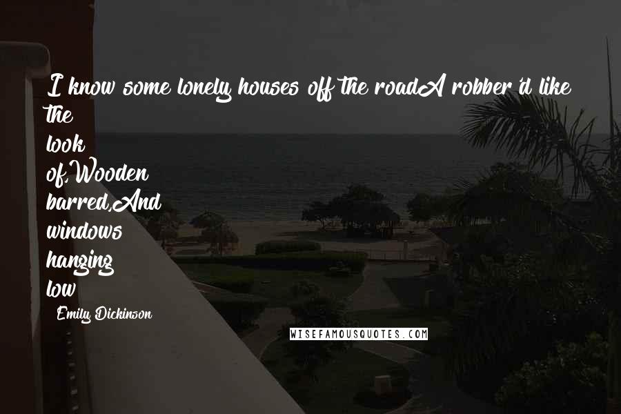 Emily Dickinson Quotes: I know some lonely houses off the roadA robber'd like the look of,Wooden barred,And windows hanging low