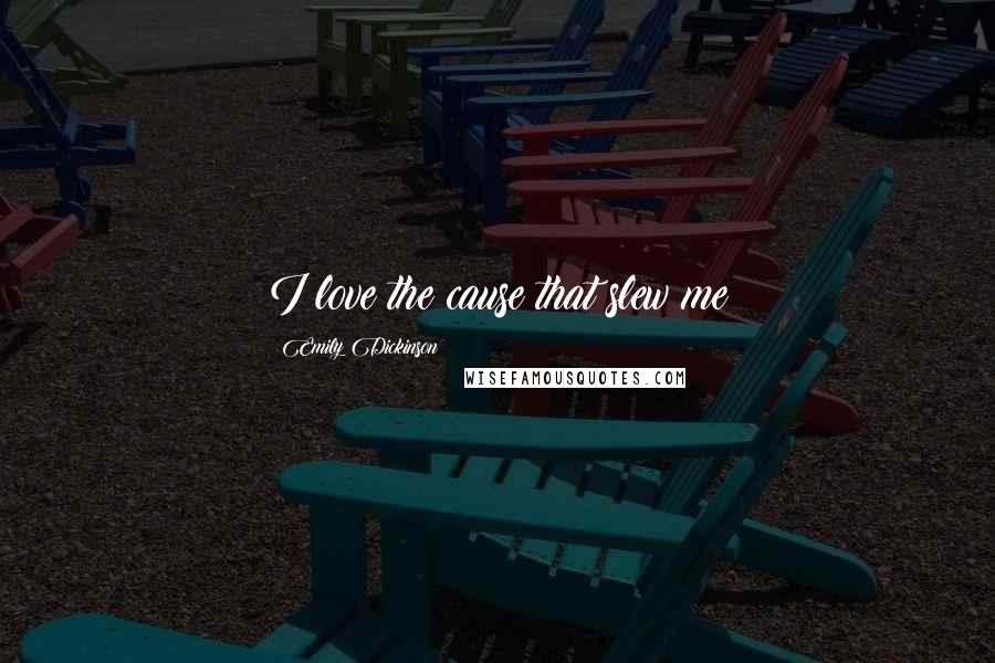 Emily Dickinson Quotes: I love the cause that slew me