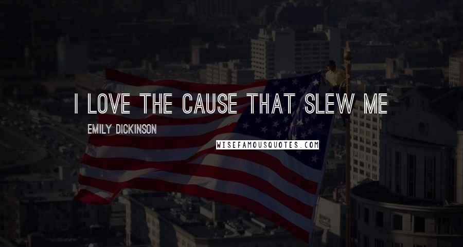 Emily Dickinson Quotes: I love the cause that slew me