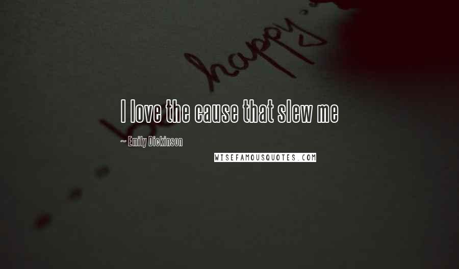 Emily Dickinson Quotes: I love the cause that slew me