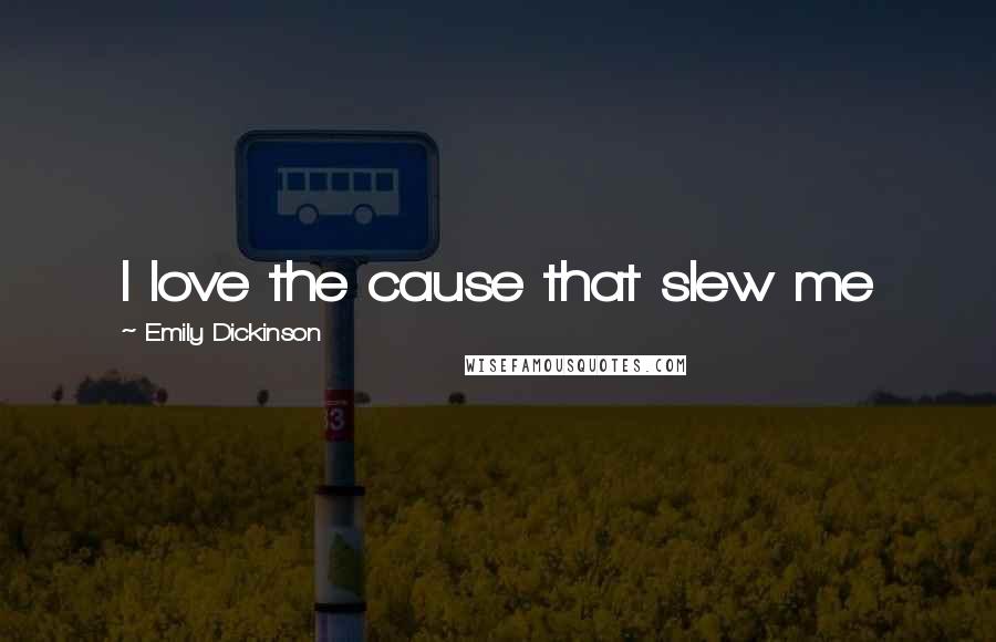 Emily Dickinson Quotes: I love the cause that slew me